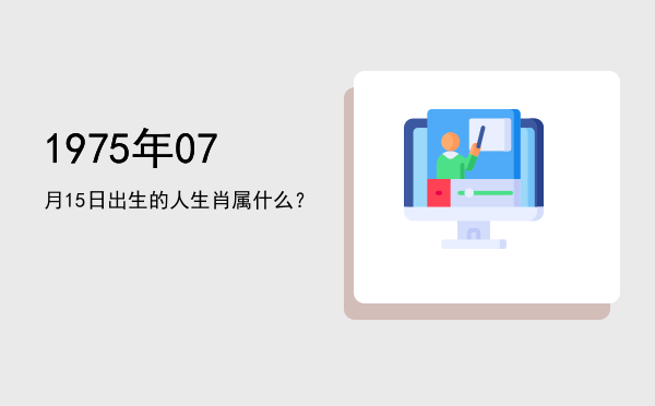 1975年07月15日出生的人生肖属什么?