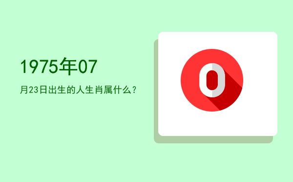 1975年07月23日出生的人生肖属什么?