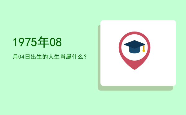 1975年08月04日出生的人生肖属什么?