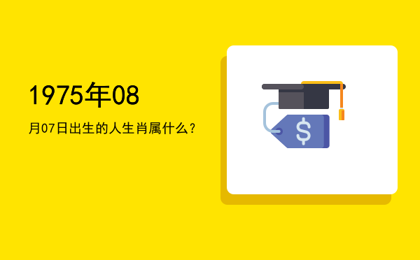 1975年08月07日出生的人生肖属什么?