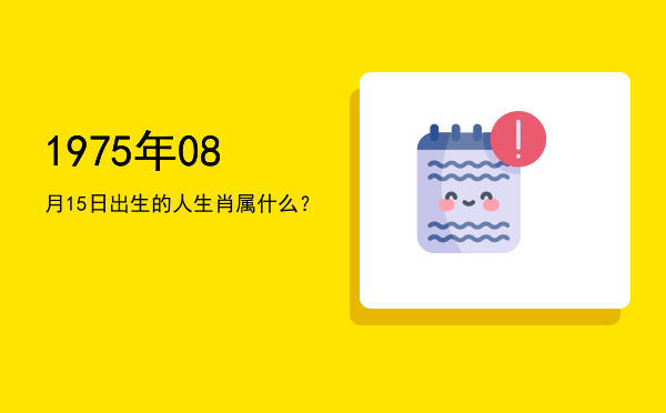 1975年08月15日出生的人生肖属什么?