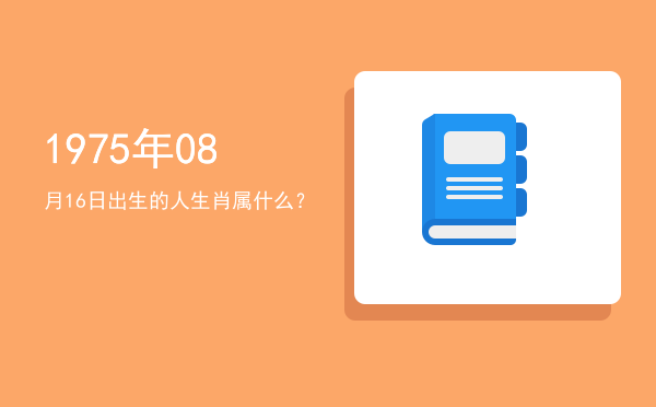 1975年08月16日出生的人生肖属什么?