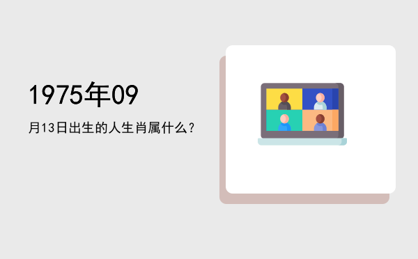 1975年09月13日出生的人生肖属什么?