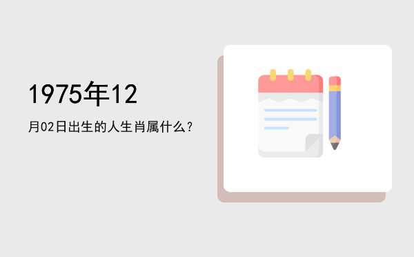 1975年12月02日出生的人生肖属什么?