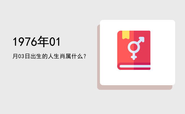 1976年01月03日出生的人生肖属什么?