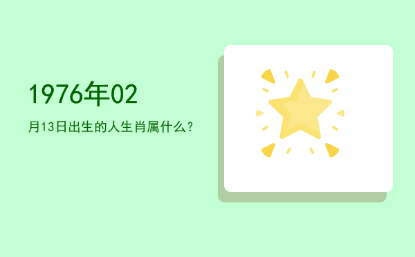 1976年02月13日出生的人生肖属什么?