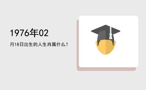 1976年02月18日出生的人生肖属什么?