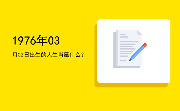 1976年03月02日出生的人生肖属什么?