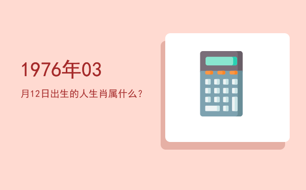 1976年03月12日出生的人生肖属什么?