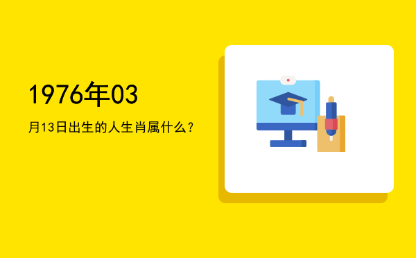1976年03月13日出生的人生肖属什么?