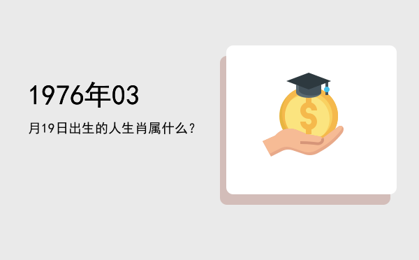 1976年03月19日出生的人生肖属什么?