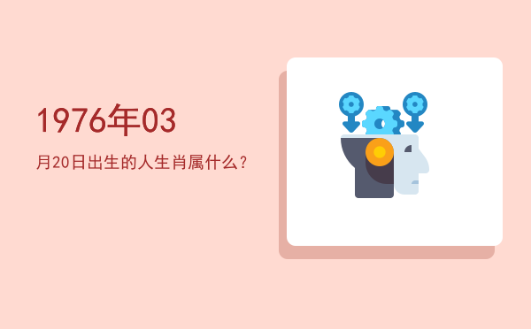 1976年03月20日出生的人生肖属什么?