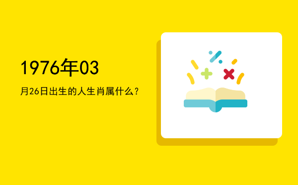 1976年03月26日出生的人生肖属什么?