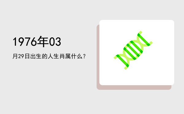 1976年03月29日出生的人生肖属什么?