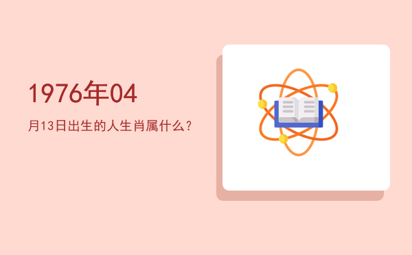 1976年04月13日出生的人生肖属什么?
