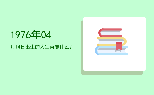 1976年04月14日出生的人生肖属什么?