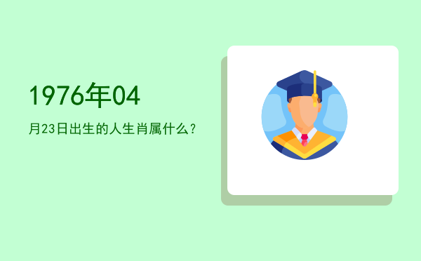1976年04月23日出生的人生肖属什么?