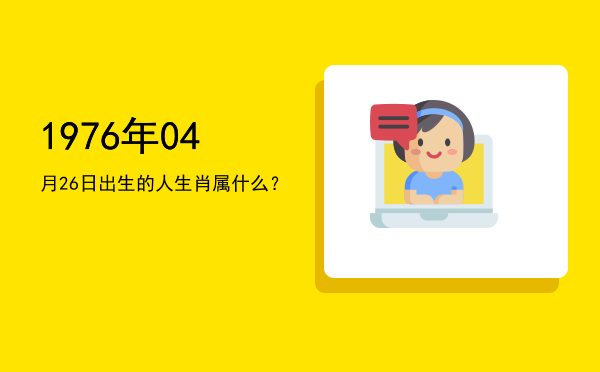1976年04月26日出生的人生肖属什么?