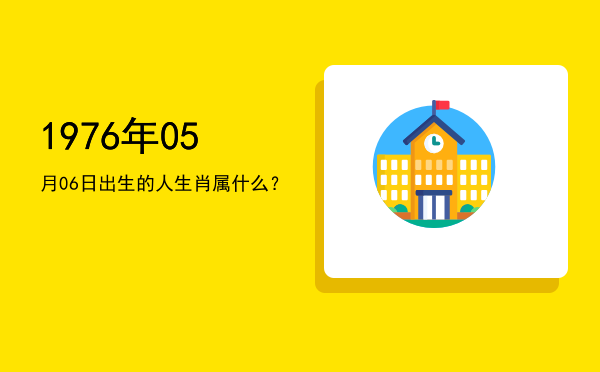 1976年05月06日出生的人生肖属什么?