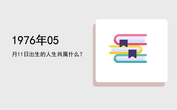 1976年05月11日出生的人生肖属什么?