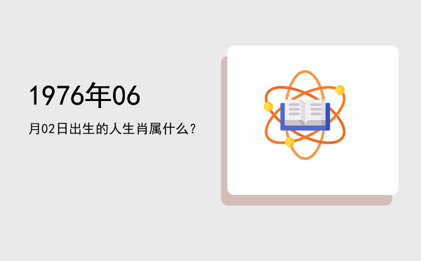 1976年06月02日出生的人生肖属什么?