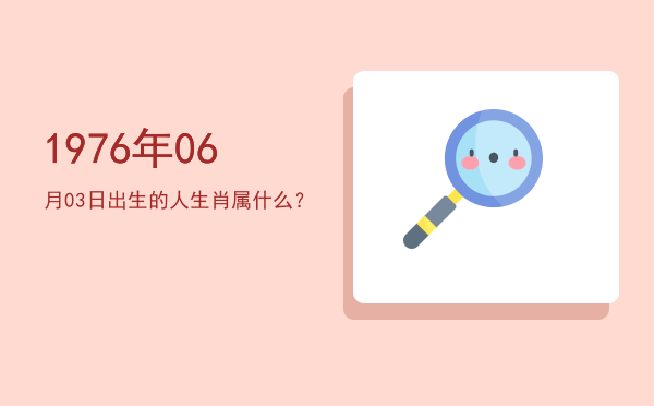 1976年06月03日出生的人生肖属什么?