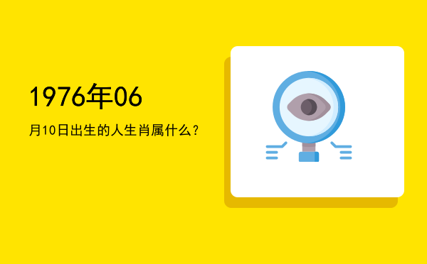 1976年06月10日出生的人生肖属什么?