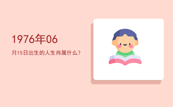 1976年06月15日出生的人生肖属什么?