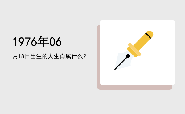 1976年06月18日出生的人生肖属什么?