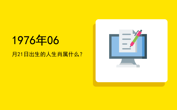 1976年06月21日出生的人生肖属什么?