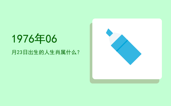 1976年06月23日出生的人生肖属什么?