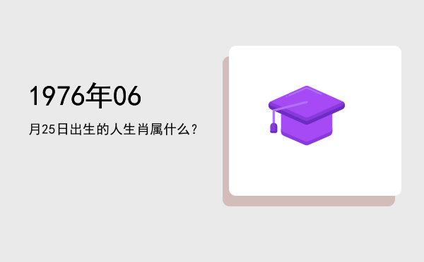 1976年06月25日出生的人生肖属什么?