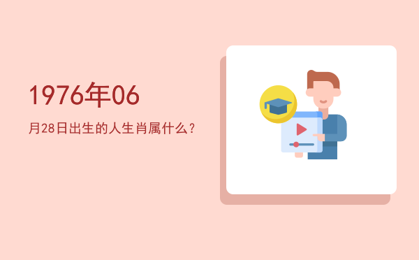 1976年06月28日出生的人生肖属什么?
