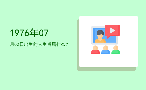 1976年07月02日出生的人生肖属什么?