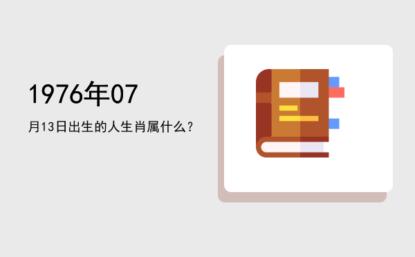 1976年07月13日出生的人生肖属什么?