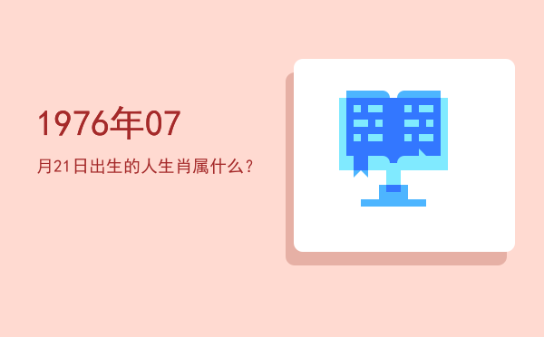 1976年07月21日出生的人生肖属什么?