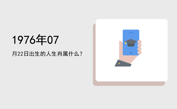 1976年07月22日出生的人生肖属什么?