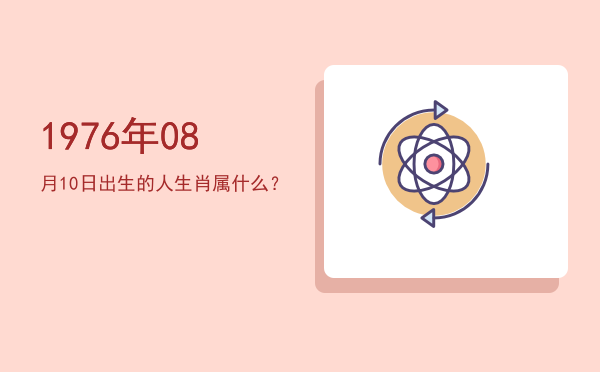 1976年08月10日出生的人生肖属什么?