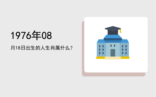 1976年08月18日出生的人生肖属什么?