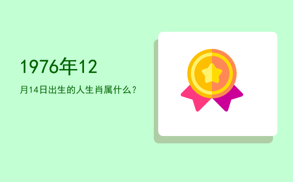 1976年12月14日出生的人生肖属什么?