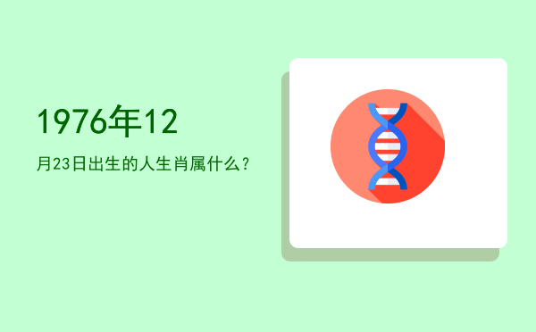 1976年12月23日出生的人生肖属什么?