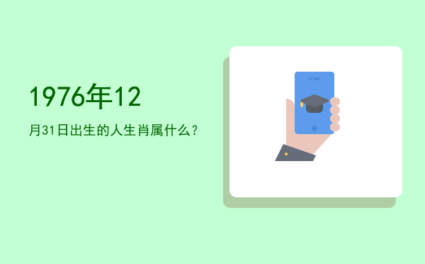 1976年12月31日出生的人生肖属什么?