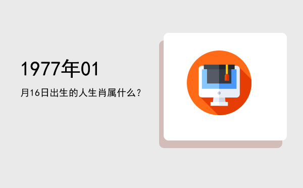 1977年01月16日出生的人生肖属什么?