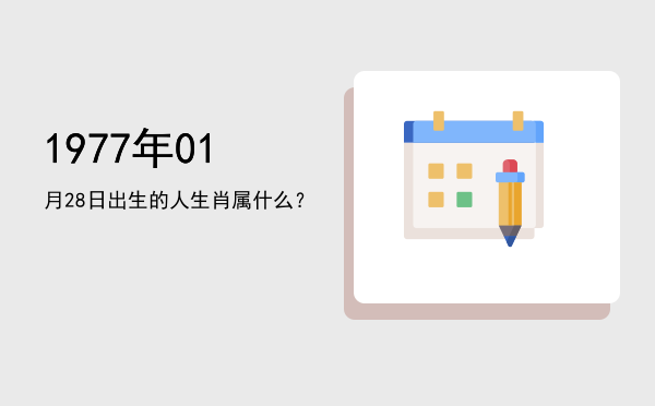 1977年01月28日出生的人生肖属什么?
