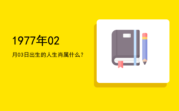1977年02月03日出生的人生肖属什么?
