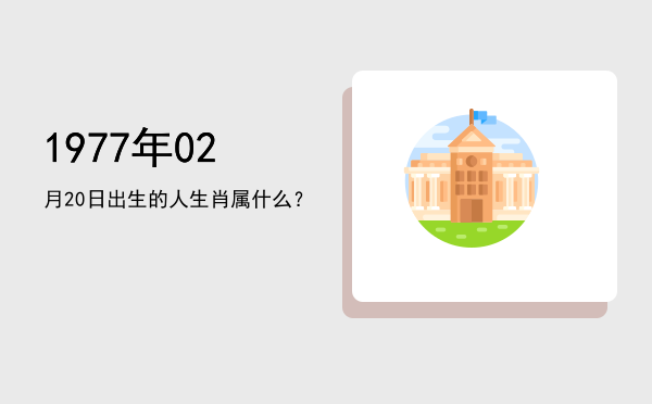 1977年02月20日出生的人生肖属什么?