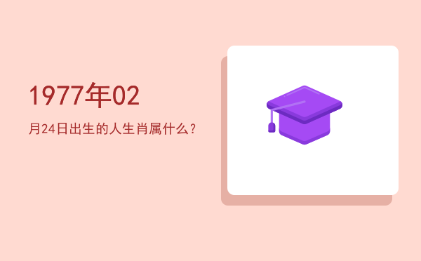 1977年02月24日出生的人生肖属什么?
