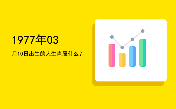 1977年03月10日出生的人生肖属什么?