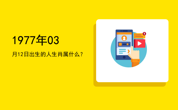 1977年03月12日出生的人生肖属什么?