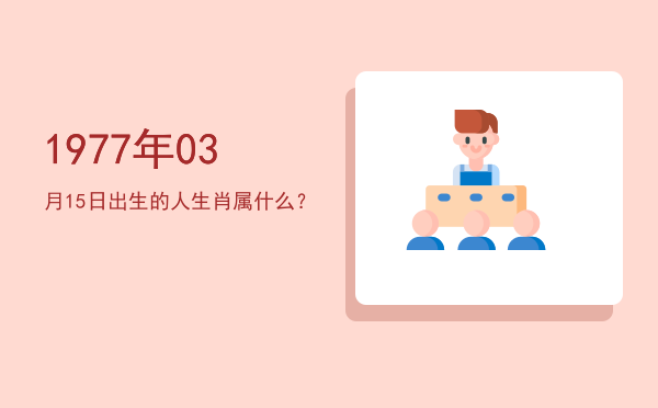 1977年03月15日出生的人生肖属什么?